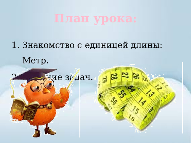 План урока: Знакомство с единицей длины: Метр. Решение задач. 