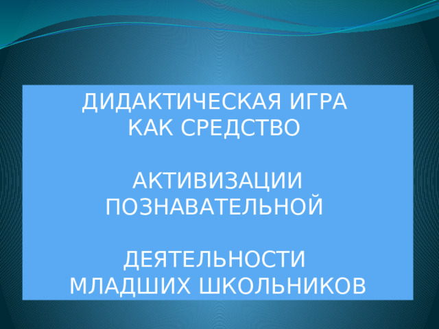 ДИДАКТИЧЕСКАЯ ИГРА КАК СРЕДСТВО АКТИВИЗАЦИИ ПОЗНАВАТЕЛЬНОЙ ДЕЯТЕЛЬНОСТИ МЛАДШИХ ШКОЛЬНИКОВ  