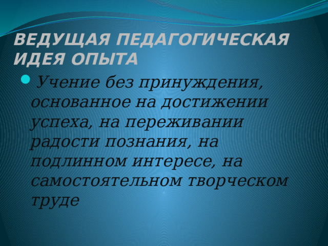 Ведущая педагогическая идея опыта Учение без принуждения, основанное на достижении успеха, на переживании радости познания, на подлинном интересе, на самостоятельном творческом труде 