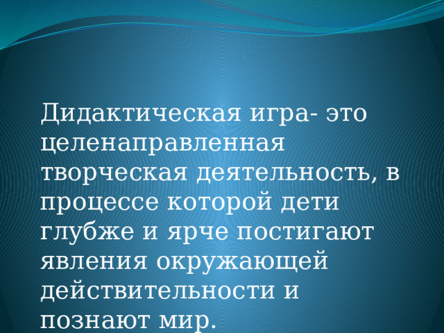  Дидактическая игра- это целенаправленная творческая деятельность, в процессе которой дети глубже и ярче постигают явления окружающей действительности и познают мир. 