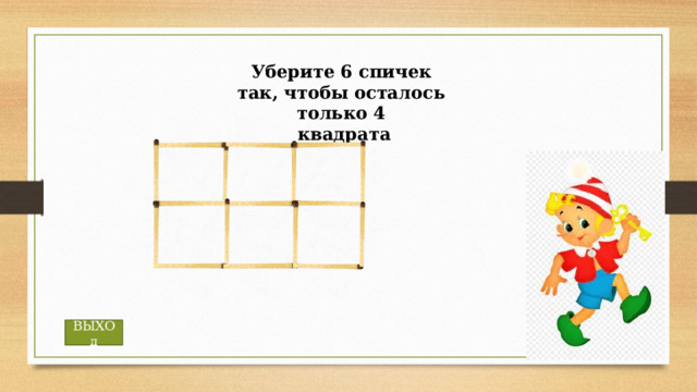 Уберите 6 спичек так, чтобы осталось только 4  квадрата ВЫХОд 