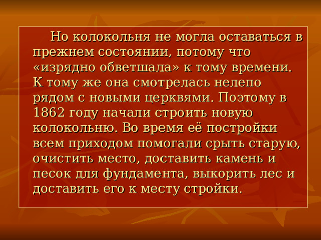   Но колокольня не могла оставаться в прежнем состоянии, потому что «изрядно обветшала» к тому времени. К тому же она смотрелась нелепо рядом с новыми церквями. Поэтому в 1862 году начали строить новую колокольню. Во время её постройки всем приходом помогали срыть старую, очистить место, доставить камень и песок для фундамента, выкорить лес и доставить его к месту стройки.  