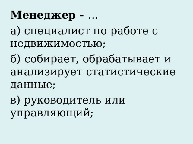 Менеджер - … а) специалист по работе с недвижимостью; б) собирает, обрабатывает и анализирует статистические данные; в) руководитель или управляющий;  