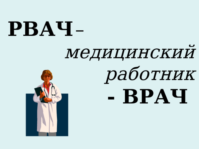 РВАЧ  – медицинский работник      - ВРАЧ  