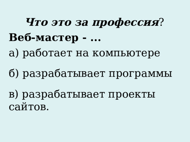  Что это за профессия ? Веб-мастер - ... а) работает на компьютере б) разрабатывает программы в) разрабатывает проекты сайтов.  
