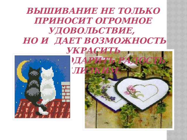 Вышивание не только приносит огромное удовольствие,  но и дает возможность украсить Дом и подарить радость близким. 