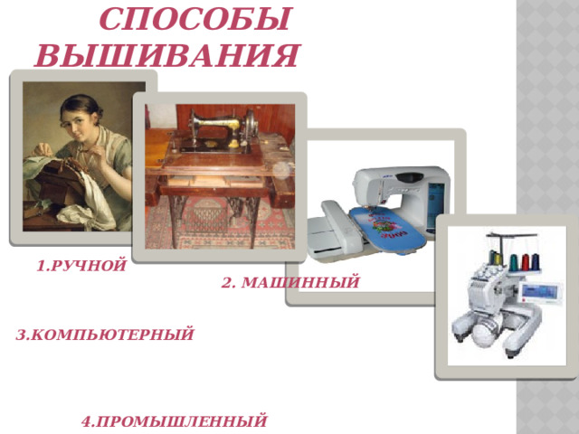  Способы вышивания  1.Ручной  2. Машинный   3.Компьютерный     4.Промышленный 