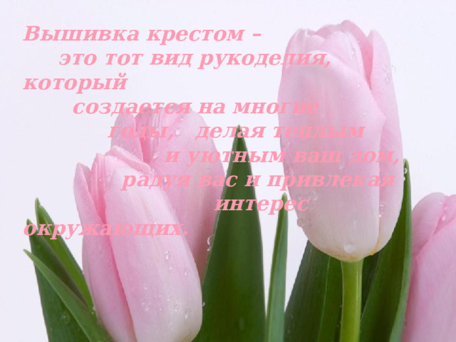 Вышивка крестом –  это тот вид рукоделия, который  создается на многие  годы, делая теплым  и уютным ваш дом,  радуя вас и привлекая  интерес окружающих. 