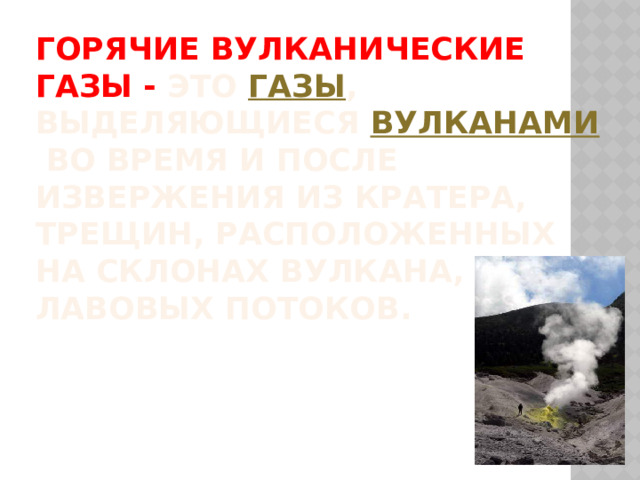 Горячие вулканические газы - это  газы , выделяющиеся  вулканами  во время и после извержения из кратера, трещин, расположенных на склонах вулкана, из лавовых потоков. 