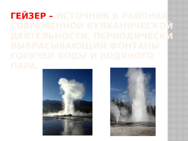 Гейзер – источник в районах современной вулканической деятельности, периодически выбрасывающий фонтаны горячей воды и водяного пара. 