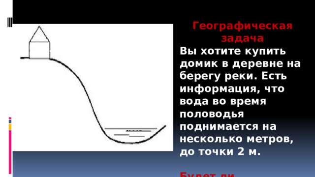 Географическая задача Вы хотите купить домик в деревне на берегу реки. Есть информация, что вода во время половодья поднимается на несколько метров, до точки 2 м.  Будет ли затапливать дом, который вам предложили купить? 