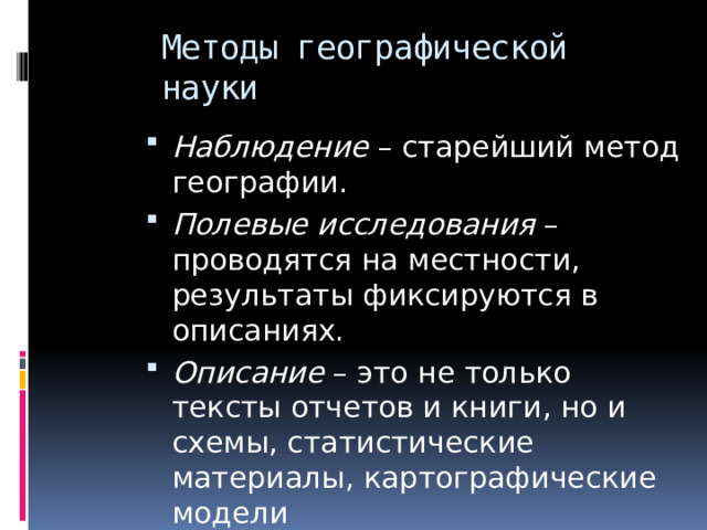 Методы географической науки Наблюдение – старейший метод географии. Полевые исследования – проводятся на местности, результаты фиксируются в описаниях. Описание – это не только тексты отчетов и книги, но и схемы, статистические материалы, картографические модели 