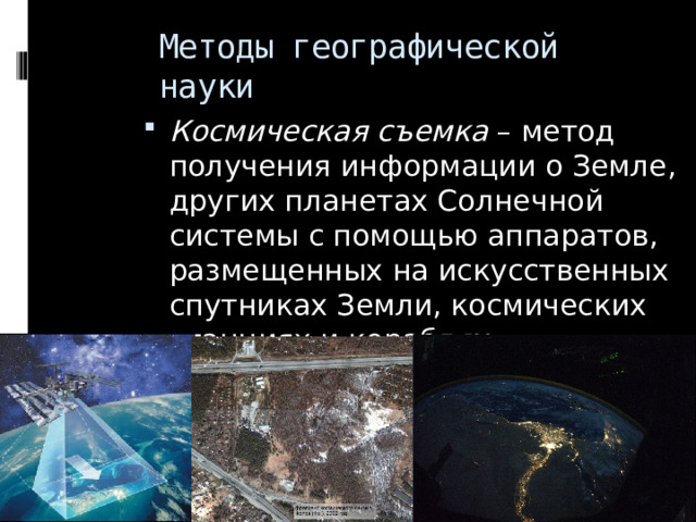 Методы географической науки Космическая съемка – метод получения информации о Земле, других планетах Солнечной системы с помощью аппаратов, размещенных на искусственных спутниках Земли, космических станциях и кораблях. 