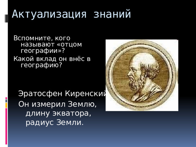 Актуализация знаний Вспомните, кого называют «отцом географии»? Какой вклад он внёс в географию? Эратосфен Киренский. Он измерил Землю, длину экватора, радиус Земли. 