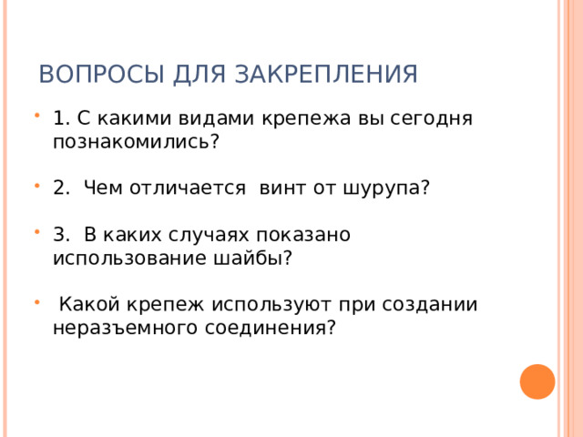 ВОПРОСЫ ДЛЯ ЗАКРЕПЛЕНИЯ 1. С какими видами крепежа вы сегодня познакомились?  2. Чем отличается винт от шурупа?  3. В каких случаях показано использование шайбы?   Какой крепеж используют при создании неразъемного соединения?  