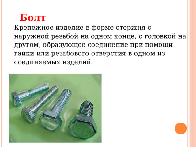 Болт  Крепежное изделие в форме стержня с наружной резьбой на одном конце, с головкой на другом, образующее соединение при помощи гайки или резьбового отверстия в одном из соединяемых изделий.    