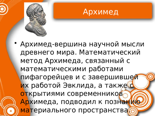 Архимед Архимед-вершина научной мысли древнего мира. Математический метод Архимеда, связанный с математическими работами пифагорейцев и с завершившей их работой Эвклида, а также с открытиями современников Архимеда, подводил к познанию материального пространства. 