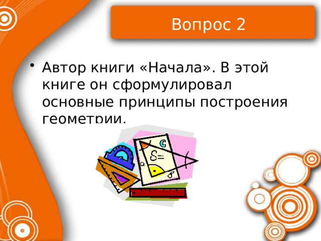 Вопрос 2 Автор книги «Начала». В этой книге он сформулировал основные принципы построения геометрии. 