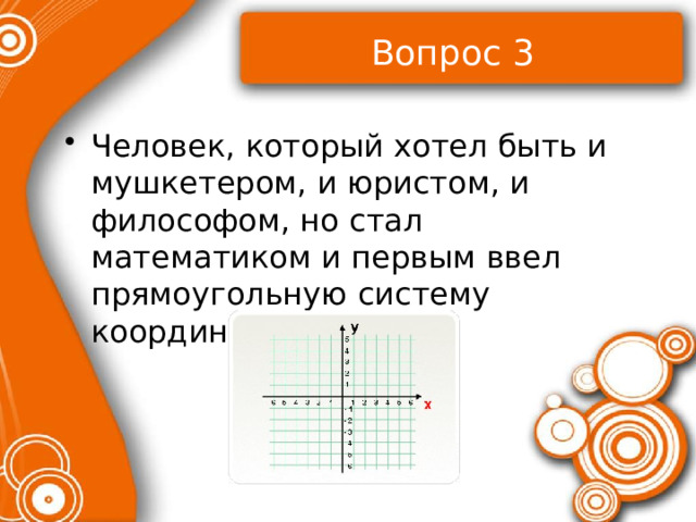 Вопрос 3 Человек, который хотел быть и мушкетером, и юристом, и философом, но стал математиком и первым ввел прямоугольную систему координат? 