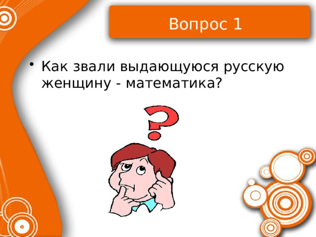Вопрос 1 Как звали выдающуюся русскую женщину - математика? 