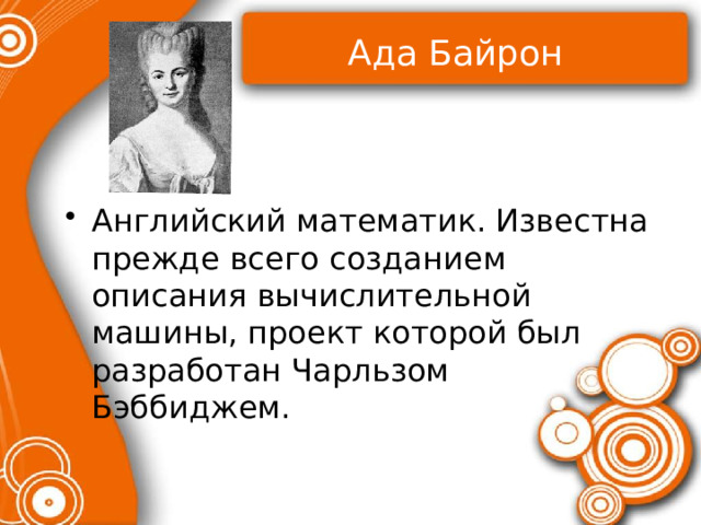 Ада Байрон Английский математик. Известна прежде всего созданием описания вычислительной машины, проект которой был разработан Чарльзом Бэббиджем.   