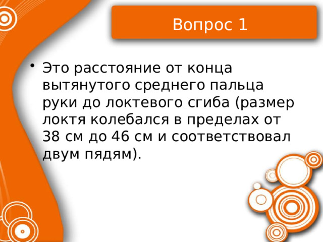 Вопрос 1 Это расстояние от конца вытянутого среднего пальца руки до локтевого сгиба (размер локтя колебался в пределах от 38 см до 46 см и соответствовал двум пядям). 