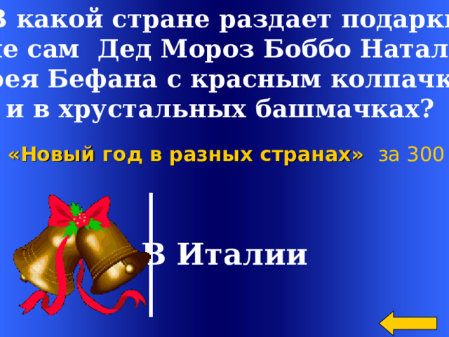 В какой стране раздает подарки  не сам Дед Мороз Боббо Натале,  а фея Бефана с красным колпачком и в хрустальных башмачках? «Новый год в разных странах»  за 300 В Италии Welcome to Power Jeopardy   © Don Link, Indian Creek School, 2004 You can easily customize this template to create your own Jeopardy game. Simply follow the step-by-step instructions that appear on Slides 1-3. 2 