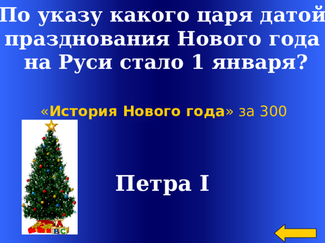 По указу какого царя датой празднования Нового года  на Руси стало 1 января? « История Нового года » за 300 Петра I Welcome to Power Jeopardy   © Don Link, Indian Creek School, 2004 You can easily customize this template to create your own Jeopardy game. Simply follow the step-by-step instructions that appear on Slides 1-3. 2 