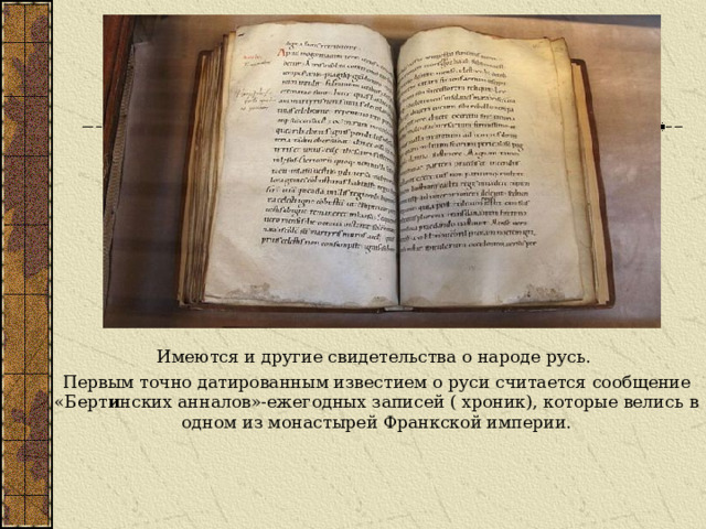 Имеются и другие свидетельства о народе русь. Первым точно датированным известием о руси считается сообщение «Берт и нских анналов»-ежегодных записей ( хроник), которые велись в одном из монастырей Франкской империи. 
