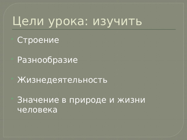 Цели урока: изучить Строение Разнообразие Жизнедеятельность Значение в природе и жизни человека 