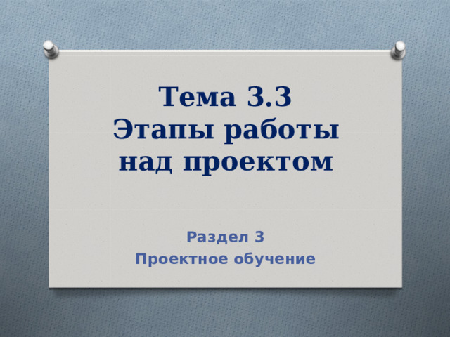 Тема 3.3  Этапы работы над проектом Раздел 3 Проектное обучение 