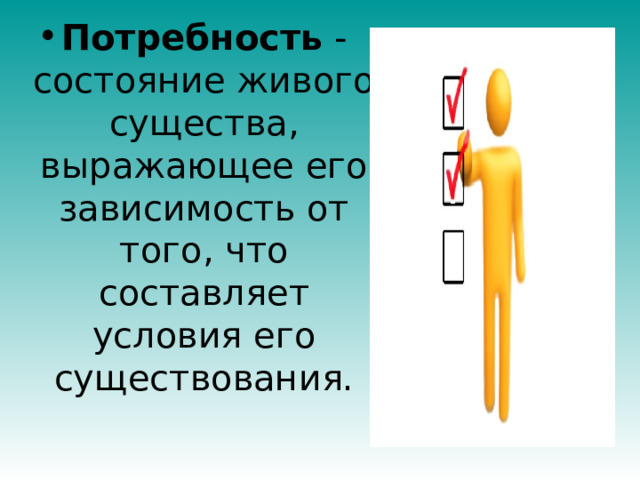 Потребность  - состояние живого существа, выражающее его зависимость от того, что составляет условия его существования. 