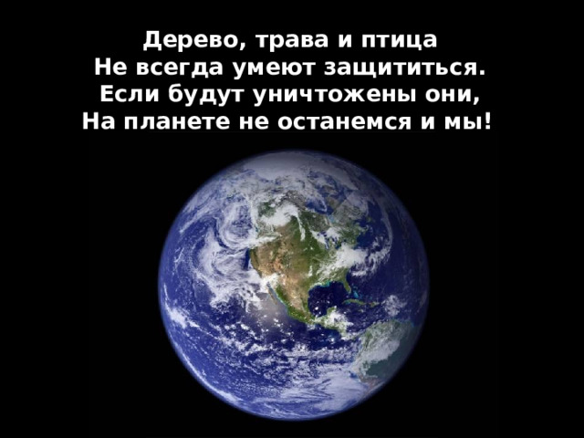 Дерево, трава и птица  Не всегда умеют защититься.  Если будут уничтожены они,  На планете не останемся и мы!  