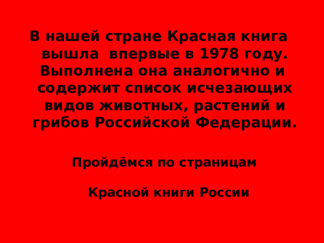 В нашей стране Красная книга вышла впервые в 1978 году. Выполнена она аналогично и содержит список исчезающих видов животных, растений и грибов Российской Федерации.  Пройдёмся по страницам   Красной книги России 