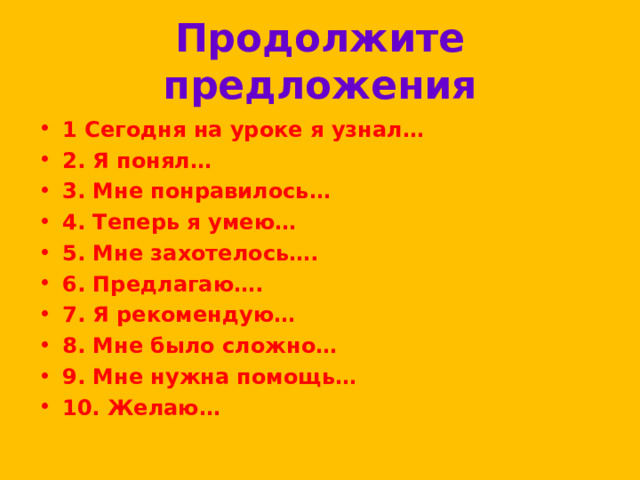 Продолжите предложения 1 Сегодня на уроке я узнал… 2. Я понял… 3. Мне понравилось… 4. Теперь я умею… 5. Мне захотелось…. 6. Предлагаю…. 7. Я рекомендую… 8. Мне было сложно… 9. Мне нужна помощь… 10. Желаю…  