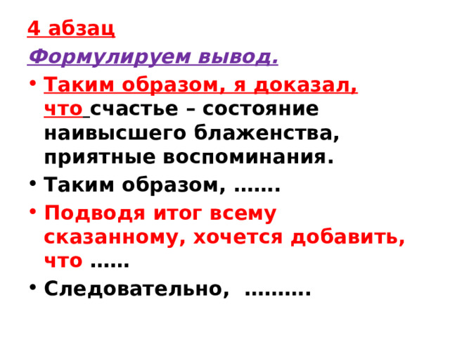4 абзац Формулируем вывод. Таким образом, я доказал, что   счастье – состояние наивысшего блаженства, приятные воспоминания. Таким образом, ……. Подводя итог всему сказанному, хочется добавить, что …… Следовательно,  ………. 