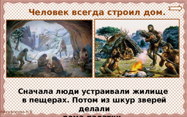  Человек всегда строил дом. Сначала люди устраивали жилище в пещерах. Потом из шкур зверей делали дома-палатки. 