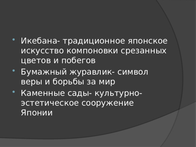 Икебана- традиционное японское искусство компоновки срезанных цветов и побегов Бумажный журавлик- символ веры и борьбы за мир Каменные сады- культурно-эстетическое сооружение Японии 