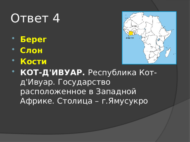 Ответ 4 Берег Слон Кости КОТ-Д'ИВУАР.  Республика Кот-д'Ивуар. Государство расположенное в Западной Африке. Столица   – г.Ямусукро  
