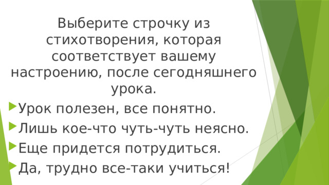 Выберите строчку из стихотворения, которая соответствует вашему настроению, после сегодняшнего урока. Урок полезен, все понятно. Лишь кое-что чуть-чуть неясно. Еще придется потрудиться. Да, трудно все-таки учиться! 
