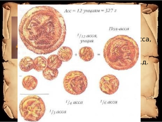 В ходу были такие названия:  “ скрупулус” - 1/288 асса,  ”семис”- 1/2 асса,  “секстанс”- 1/6 асса,  “семиунция”- 1/24 и т.д. 