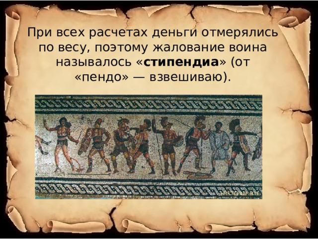При всех расчетах деньги отмерялись по весу, поэтому жалование воина называлось « стипендиа » (от «пендо» — взвешиваю). 