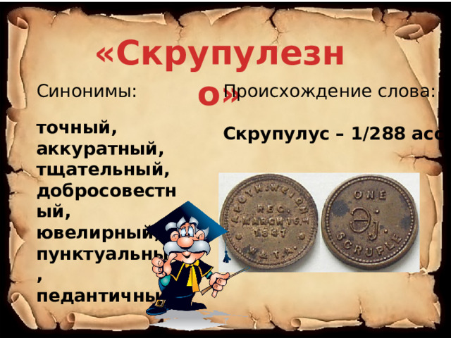 «Скрупулезно» Синонимы: Происхождение слова: точный, Скрупулус – 1/288 асса. аккуратный, тщательный, добросовестный, ювелирный, пунктуальный, педантичный, 