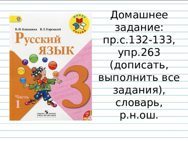 Домашнее  задание:  пр.с.132-133,  упр.263 (дописать, выполнить все задания), словарь, р.н.ош.   