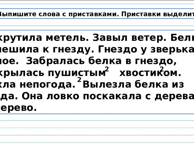 Выпишите слова с приставками. Приставки выделите.  Закрутила метель. Завыл ветер. Белка поспешила к гнезду. Гнездо у зверька тёплое. Забралась белка в гнездо, прикрылась пушистым хвостиком. Утихла непогода. Вылезла белка из гнезда. Она ловко поскакала с дерева на дерево. 2 2 2 