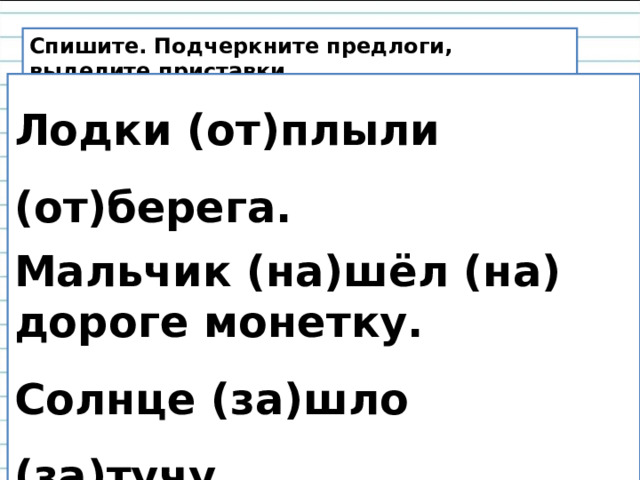 Спишите. Подчеркните предлоги, выделите приставки. Лодки (от)плыли (от)берега.  Мальчик (на)шёл (на) дороге монетку. Солнце (за)шло (за)тучу. Всадник (с)лез (с) коня. 