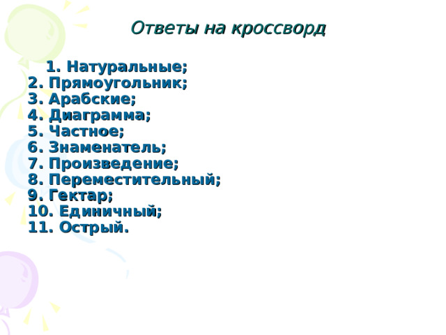 Ответы на кроссворд  Натуральные;  2. Прямоугольник;  3. Арабские;  4. Диаграмма;  5. Частное;  6. Знаменатель;  7. Произведение;  8. Переместительный;  9. Гектар;  10. Единичный;  11. Острый.   