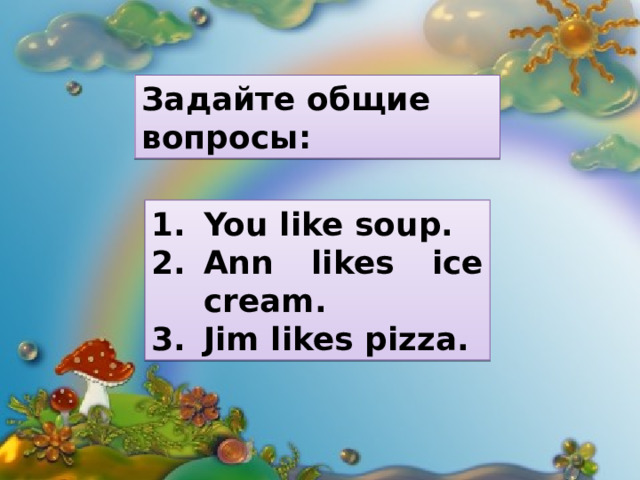 Задайте общие вопросы: You like soup. Ann likes ice cream. Jim likes pizza. 