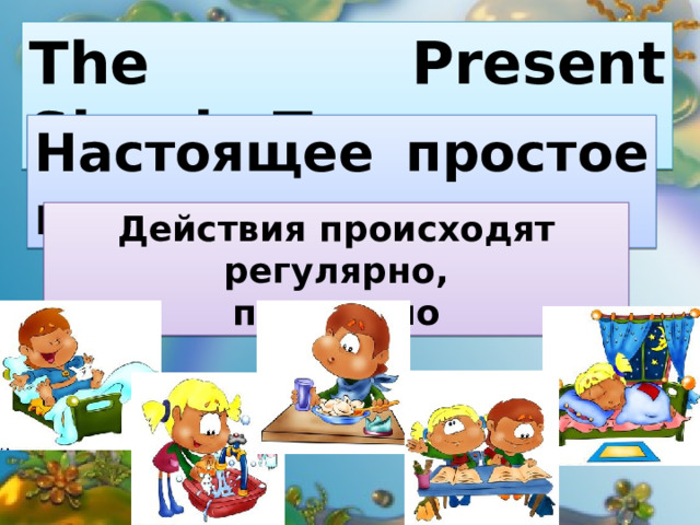 The Present Simple Tense Настоящее простое время Действия происходят регулярно,  постоянно 