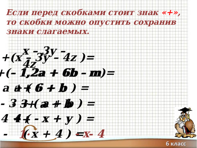 Если перед скобками стоит знак «+» , то скобки можно опустить сохранив знаки слагаемых. +(x – 3у – 4z )= х – 3у – 4z +(- 1,2а + 6b - m)=  - 1,2а + 6b - m а + ( 6 + b ) = а + 6 + b - 3 + ( а + b ) = а + b + - 3  4 + ( - х + у ) = 4 - х + у + - х - ( х + 4 ) = - 4 1· 